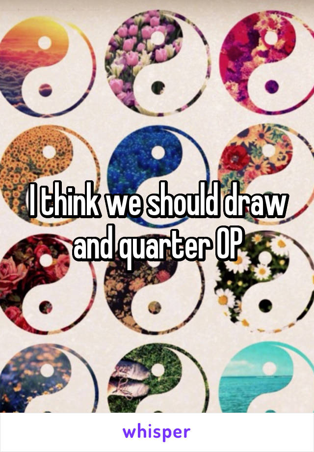 I think we should draw and quarter OP