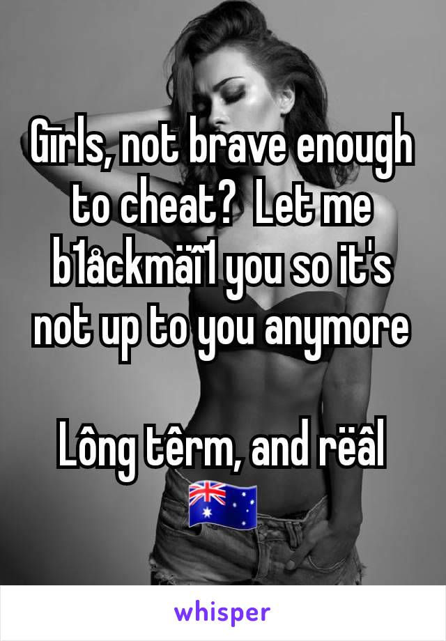 Gīrls, not brave enough to cheat?  Let me b1åckmäî1 you so it's not up to you anymore

Lông têrm, and rëâl
🇦🇺