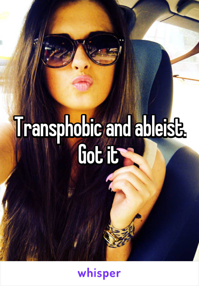 Transphobic and ableist. Got it 