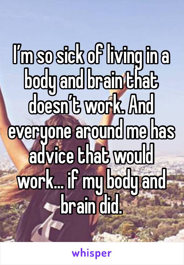 I’m so sick of living in a body and brain that doesn’t work. And everyone around me has advice that would work… if my body and brain did. 