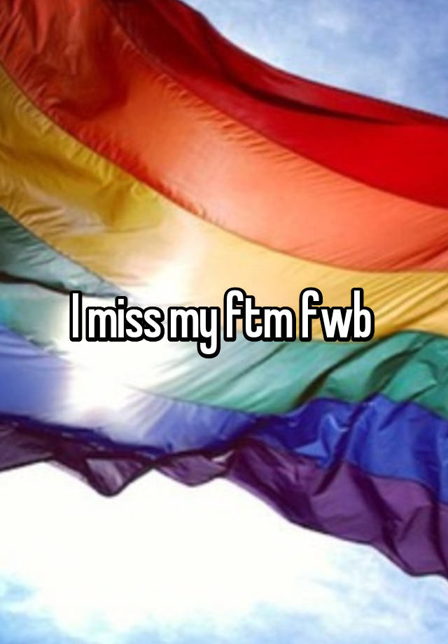 I miss my ftm fwb 