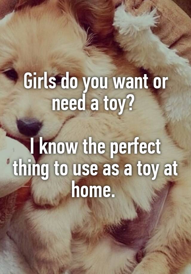 Girls do you want or need a toy? 

I know the perfect thing to use as a toy at home. 