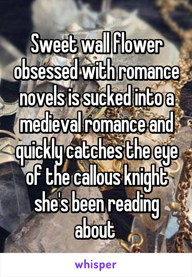 Sweet wall flower obsessed with romance novels is sucked into a medieval romance and quickly catches the eye of the callous knight she's been reading about 