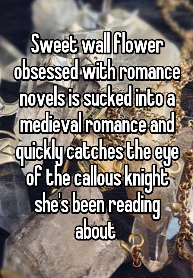 Sweet wall flower obsessed with romance novels is sucked into a medieval romance and quickly catches the eye of the callous knight she's been reading about 