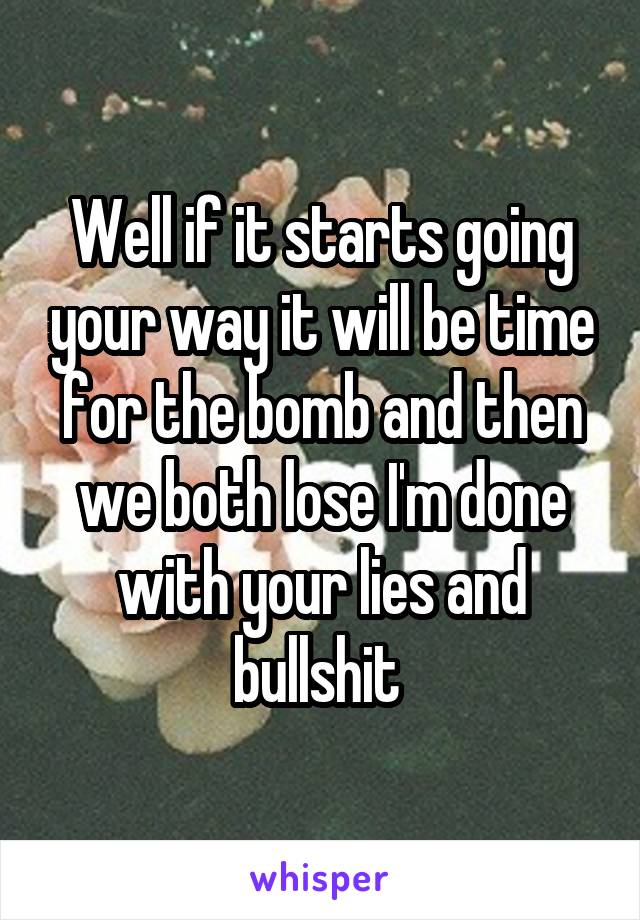 Well if it starts going your way it will be time for the bomb and then we both lose I'm done with your lies and bullshit 