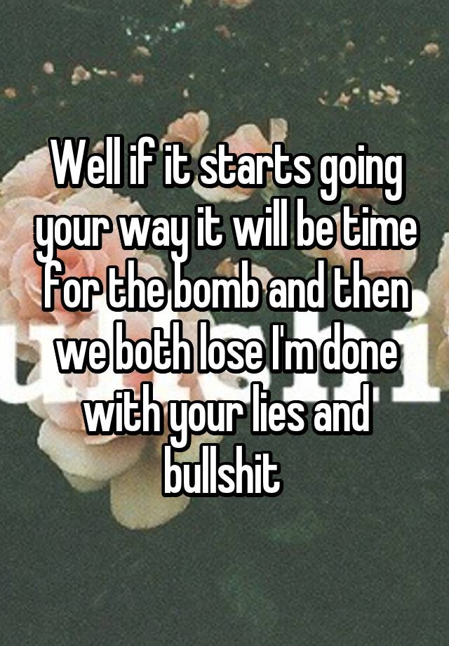 Well if it starts going your way it will be time for the bomb and then we both lose I'm done with your lies and bullshit 