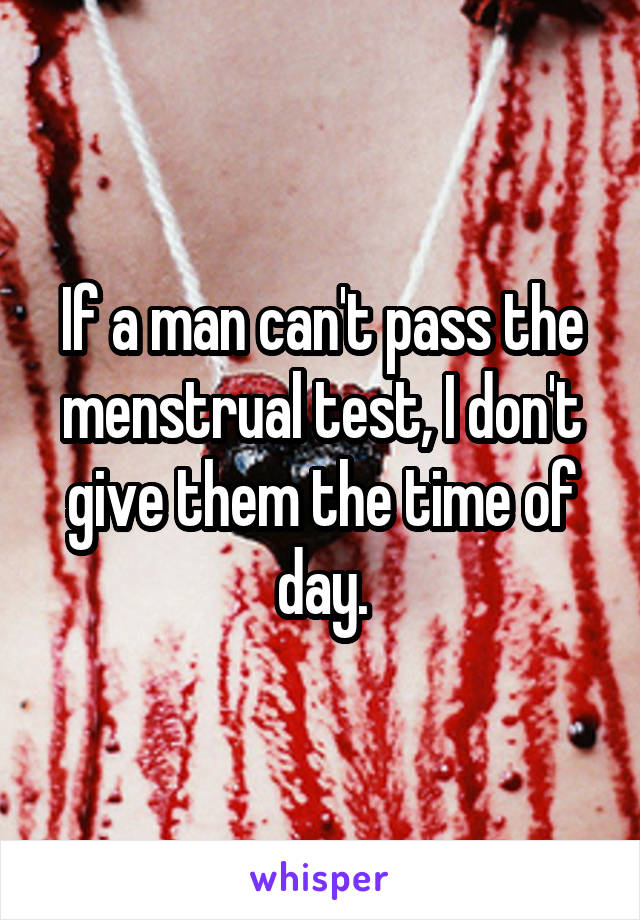 If a man can't pass the menstrual test, I don't give them the time of day.