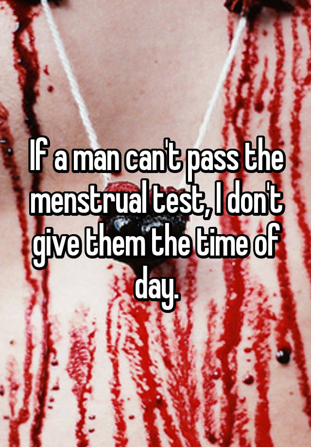 If a man can't pass the menstrual test, I don't give them the time of day.