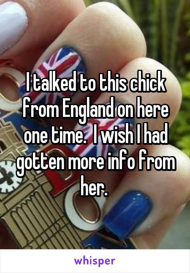 I talked to this chick from England on here one time.  I wish I had gotten more info from her. 