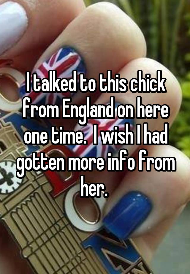 I talked to this chick from England on here one time.  I wish I had gotten more info from her. 