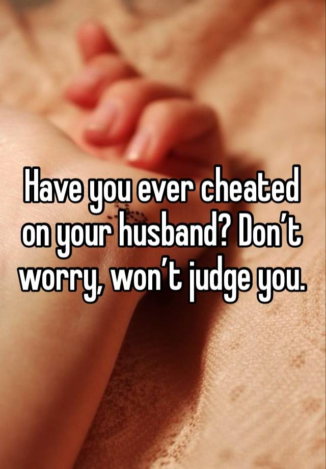 Have you ever cheated on your husband? Don’t worry, won’t judge you.