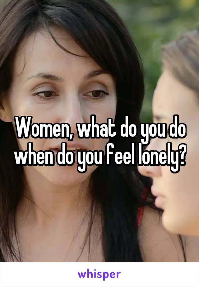 Women, what do you do when do you feel lonely?