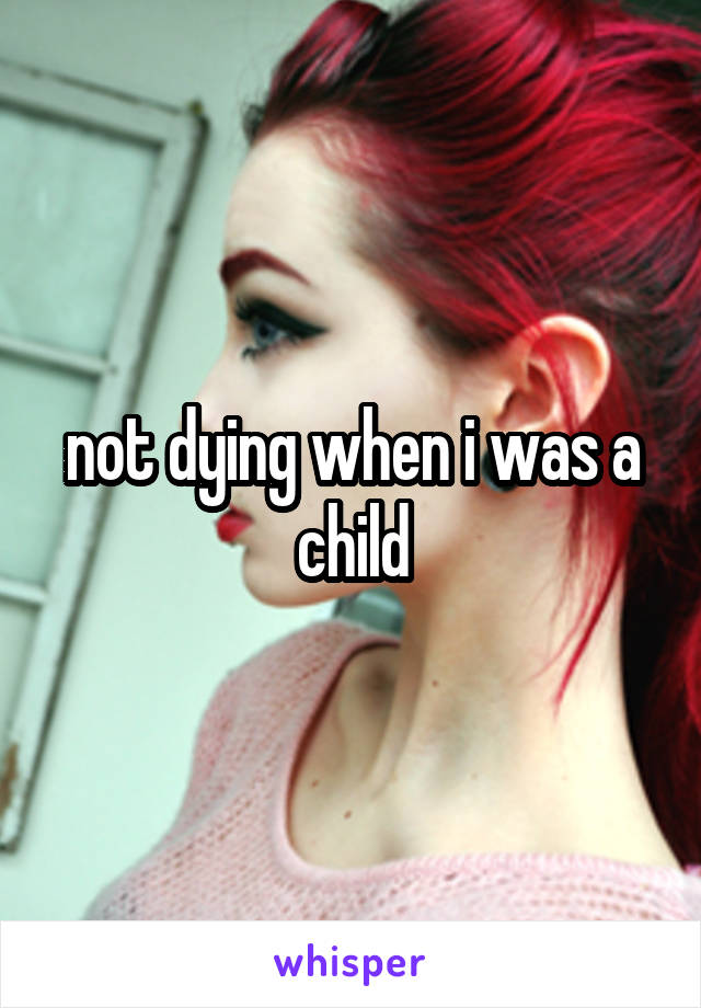 not dying when i was a child