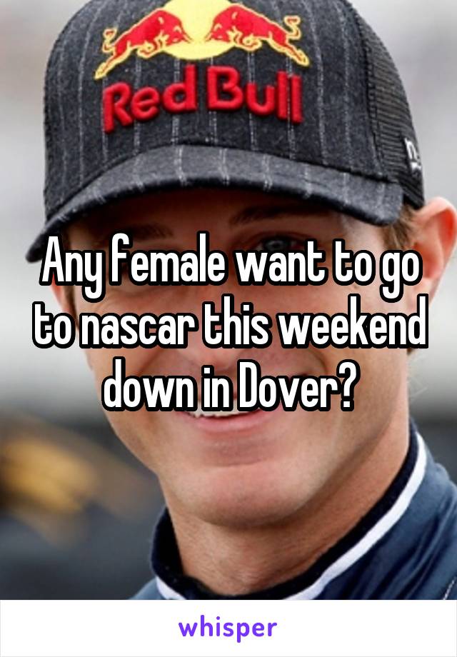 Any female want to go to nascar this weekend down in Dover?