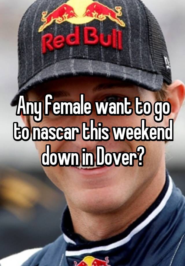 Any female want to go to nascar this weekend down in Dover?