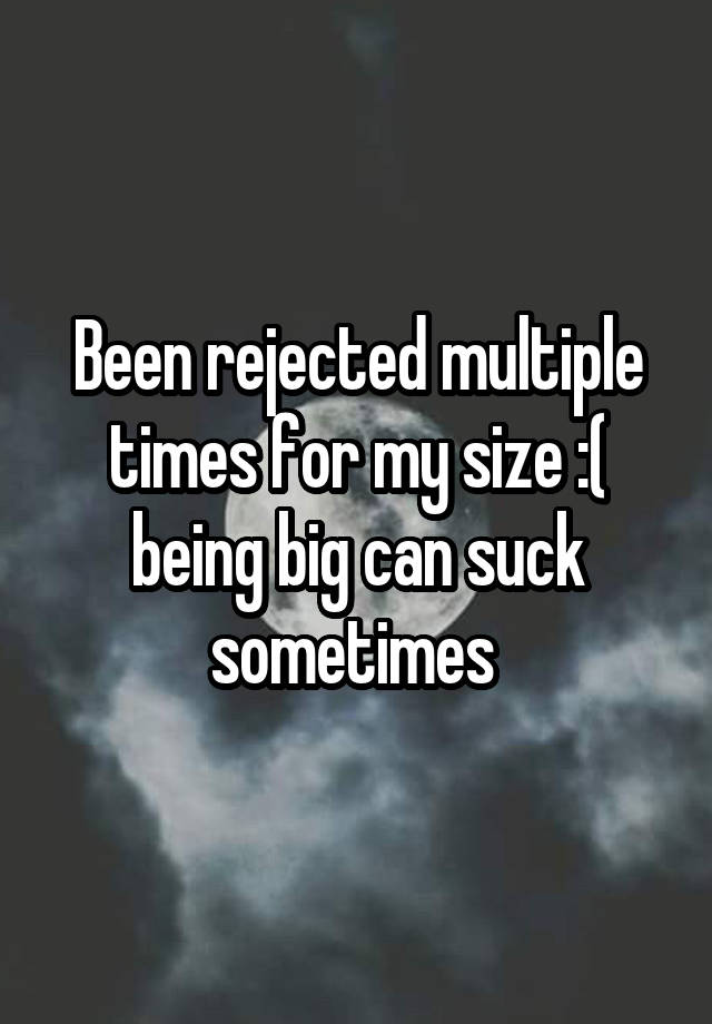 Been rejected multiple times for my size :( being big can suck sometimes 