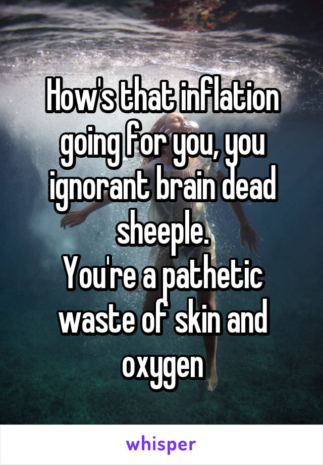 How's that inflation going for you, you ignorant brain dead sheeple.
You're a pathetic waste of skin and oxygen