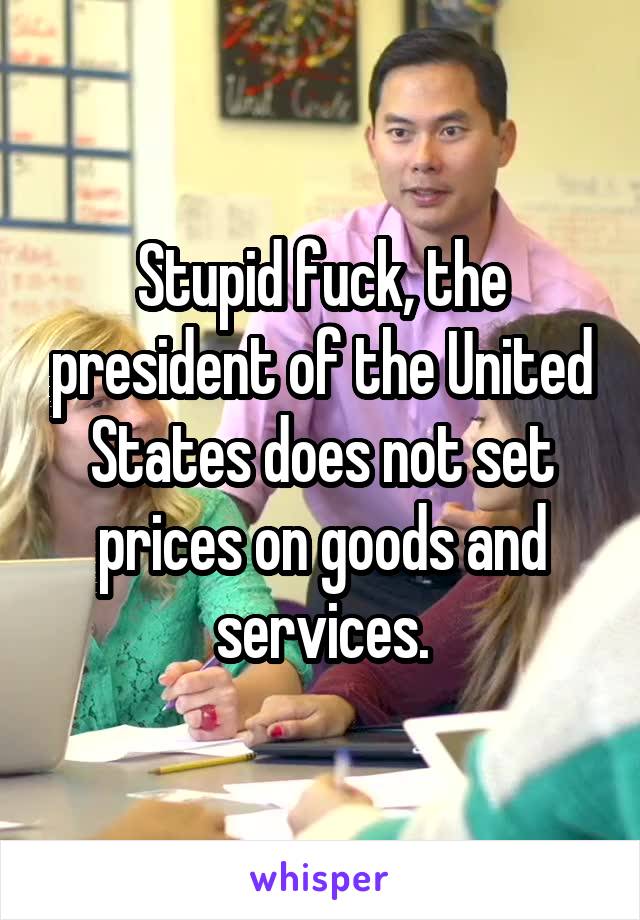 Stupid fuck, the president of the United States does not set prices on goods and services.