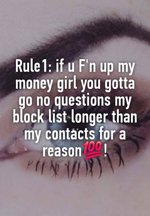 Rule1: if u F'n up my money girl you gotta go no questions my block list longer than my contacts for a reason💯!