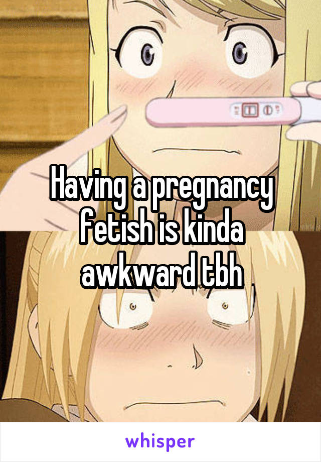 Having a pregnancy fetish is kinda awkward tbh