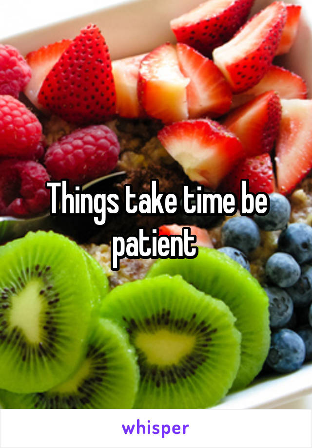 Things take time be patient 