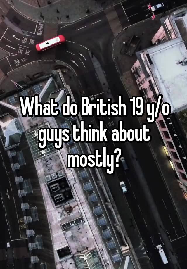 What do British 19 y/o guys think about mostly?