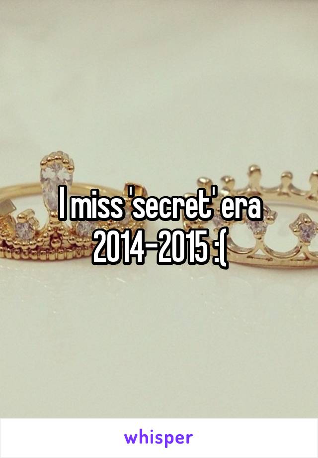 I miss 'secret' era 2014-2015 :(