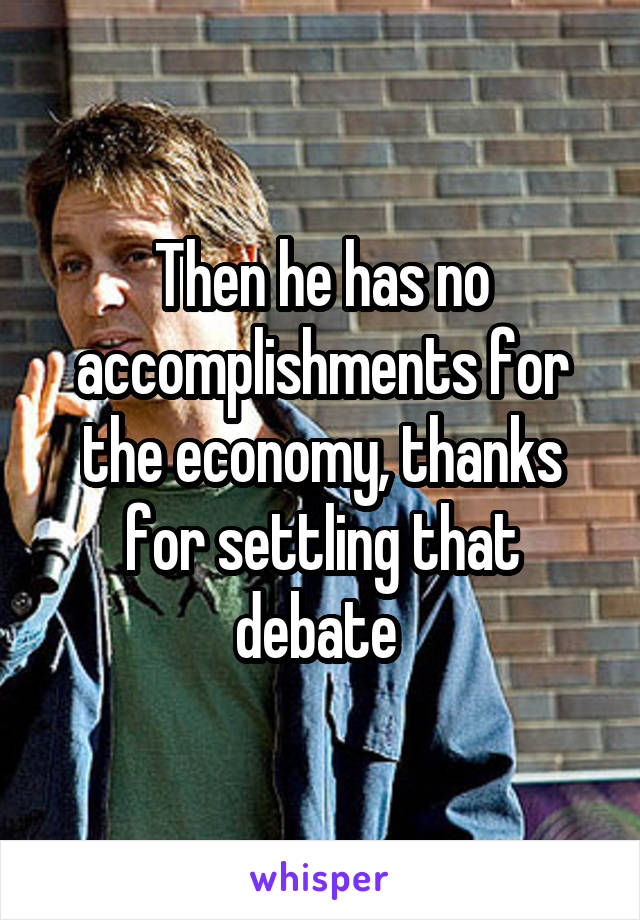 Then he has no accomplishments for the economy, thanks for settling that debate 