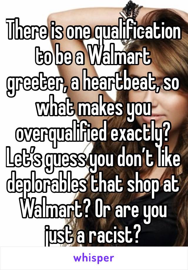 There is one qualification to be a Walmart greeter, a heartbeat, so what makes you overqualified exactly? Let’s guess you don’t like deplorables that shop at Walmart? Or are you just a racist?