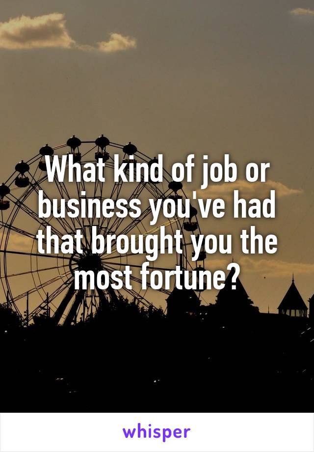 What kind of job or business you've had that brought you the most fortune?