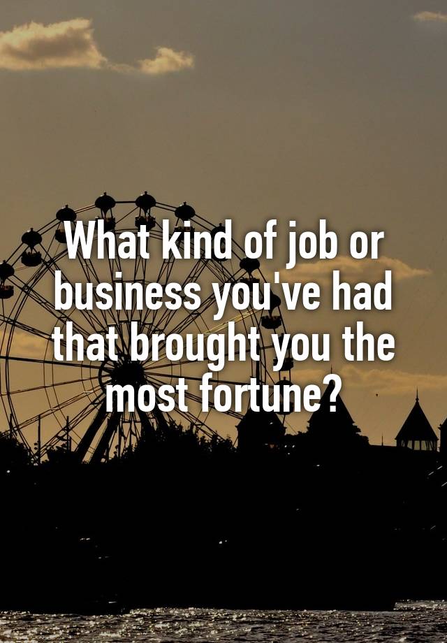 What kind of job or business you've had that brought you the most fortune?