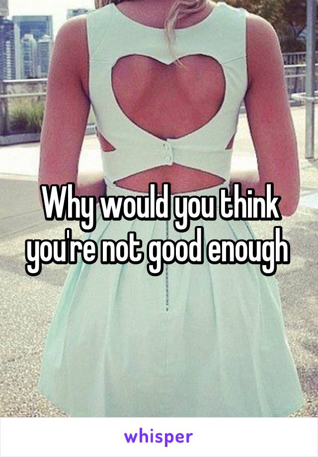 Why would you think you're not good enough 