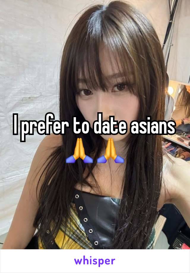 I prefer to date asians 🙏🙏