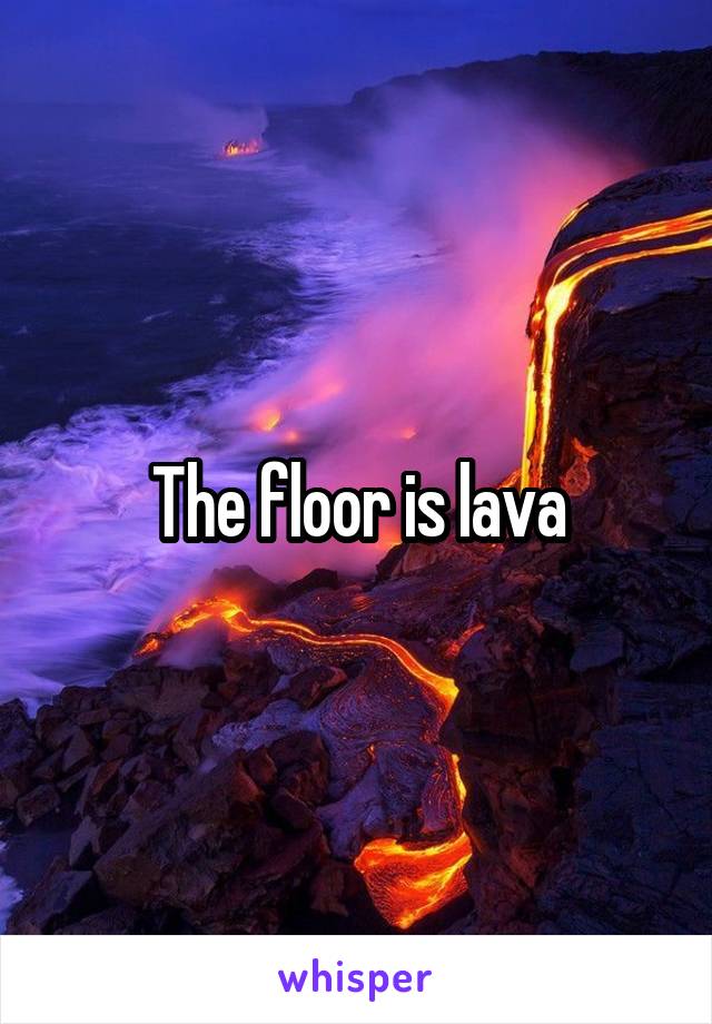 The floor is lava