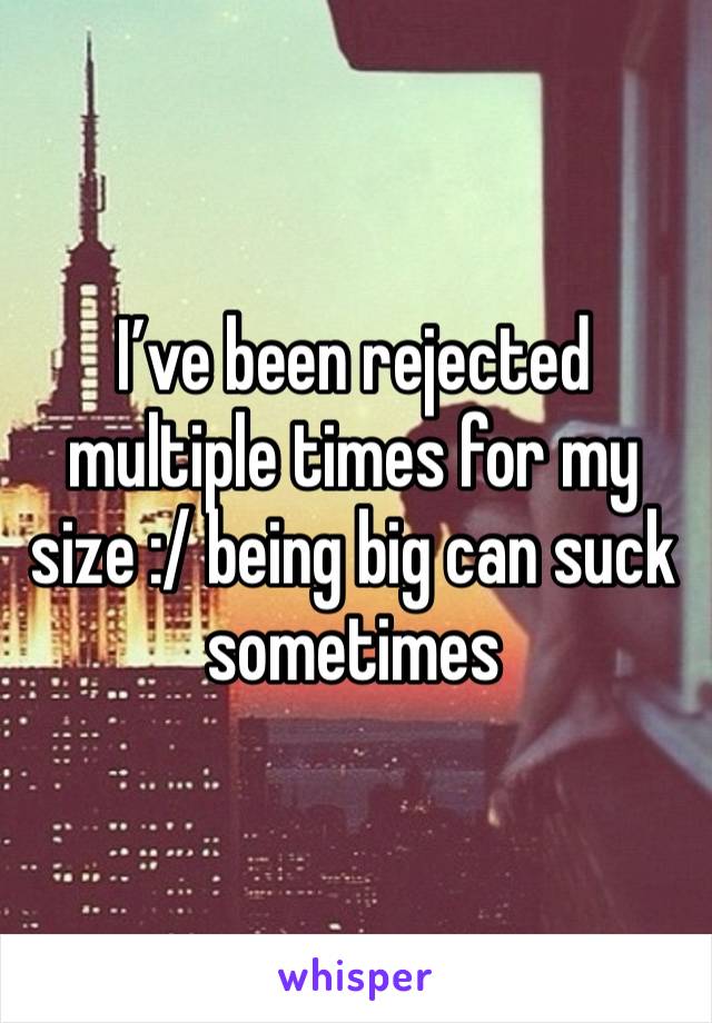 I’ve been rejected multiple times for my size :/ being big can suck sometimes 