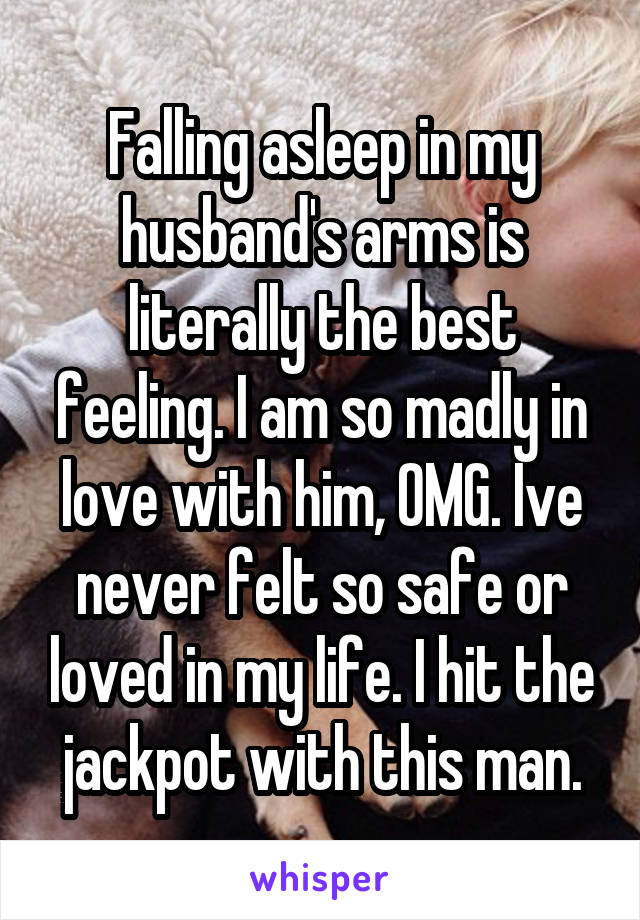 Falling asleep in my husband's arms is literally the best feeling. I am so madly in love with him, OMG. Ive never felt so safe or loved in my life. I hit the jackpot with this man.