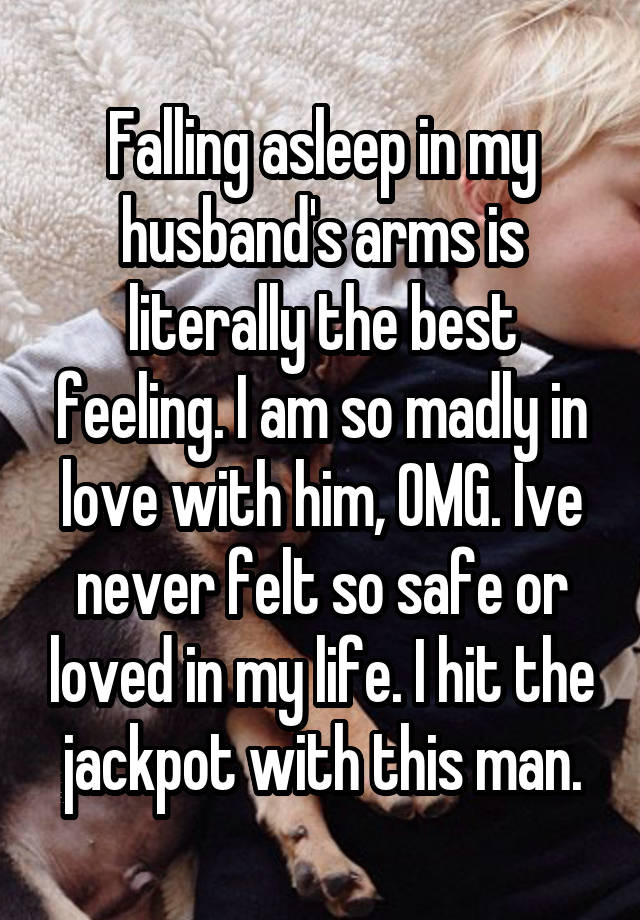 Falling asleep in my husband's arms is literally the best feeling. I am so madly in love with him, OMG. Ive never felt so safe or loved in my life. I hit the jackpot with this man.