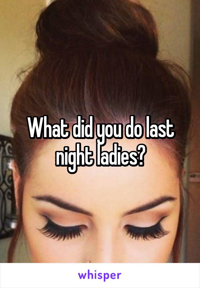 What did you do last night ladies?