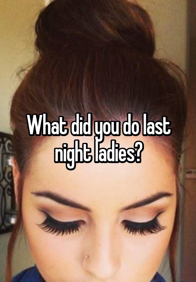 What did you do last night ladies?