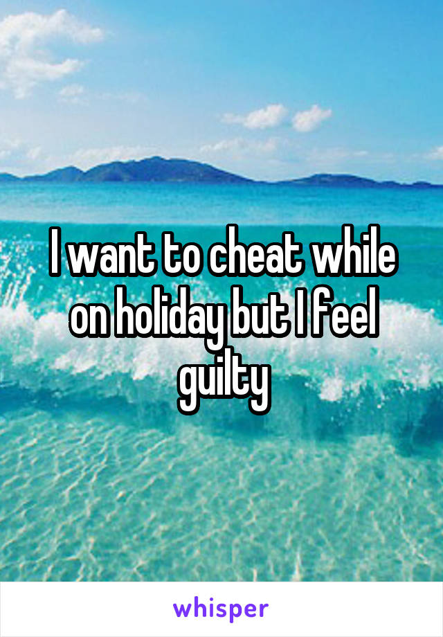 I want to cheat while on holiday but I feel guilty