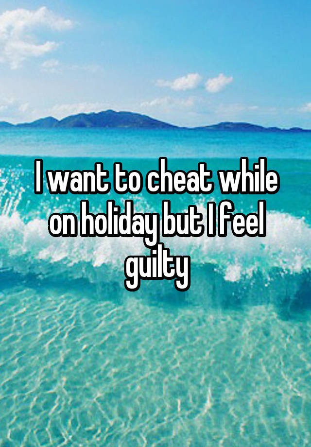 I want to cheat while on holiday but I feel guilty