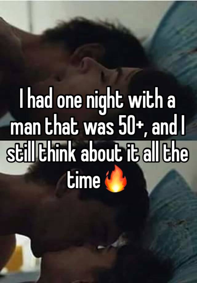 I had one night with a man that was 50+, and I still think about it all the time🔥