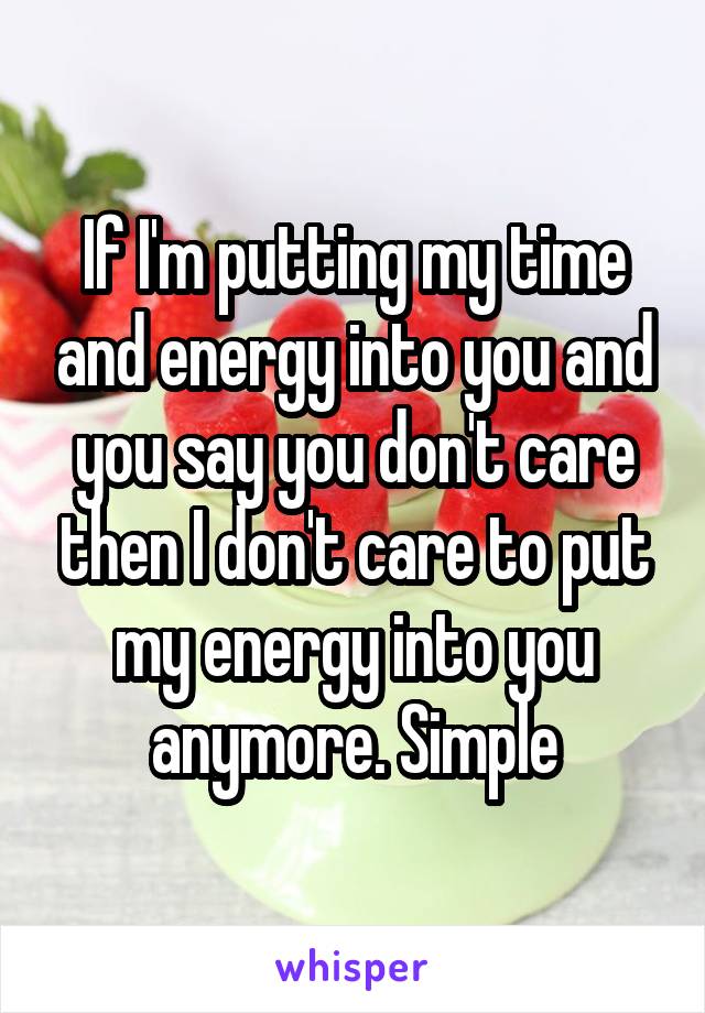 If I'm putting my time and energy into you and you say you don't care then I don't care to put my energy into you anymore. Simple