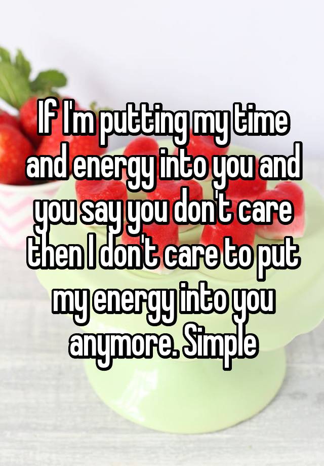 If I'm putting my time and energy into you and you say you don't care then I don't care to put my energy into you anymore. Simple