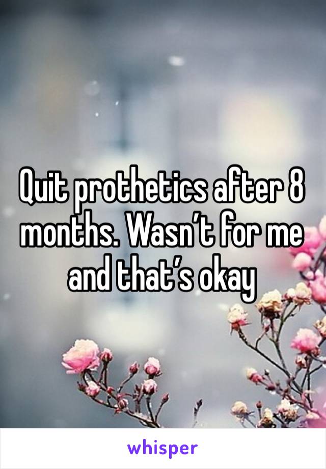 Quit prothetics after 8 months. Wasn’t for me and that’s okay 