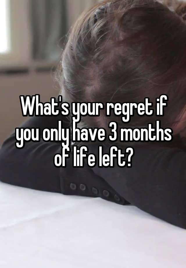 What's your regret if you only have 3 months of life left?