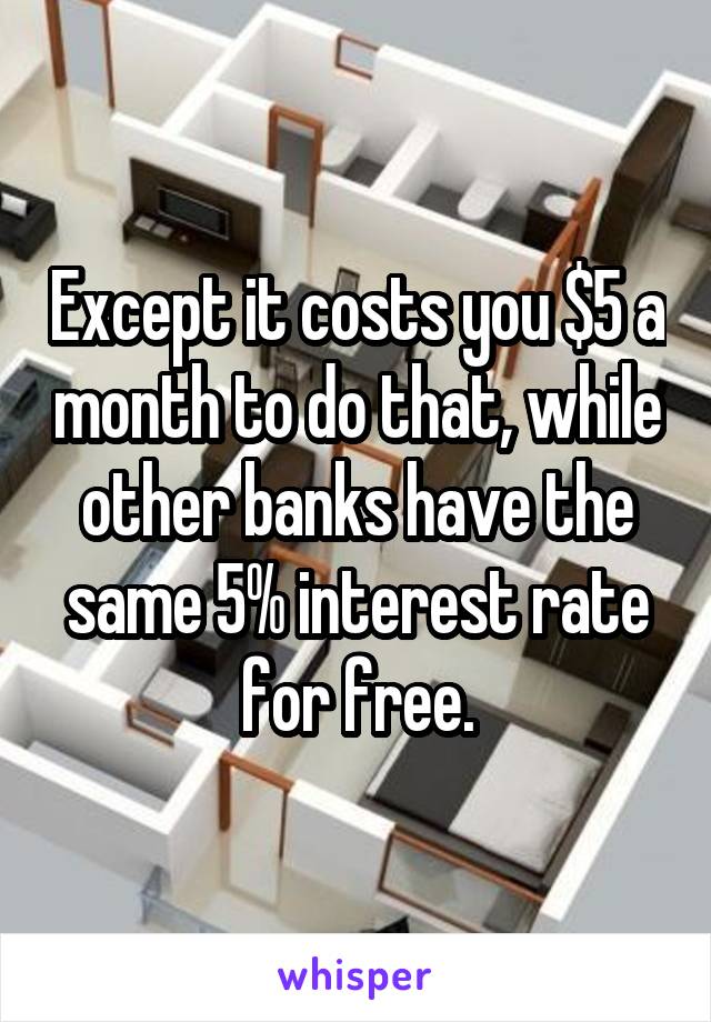 Except it costs you $5 a month to do that, while other banks have the same 5% interest rate for free.