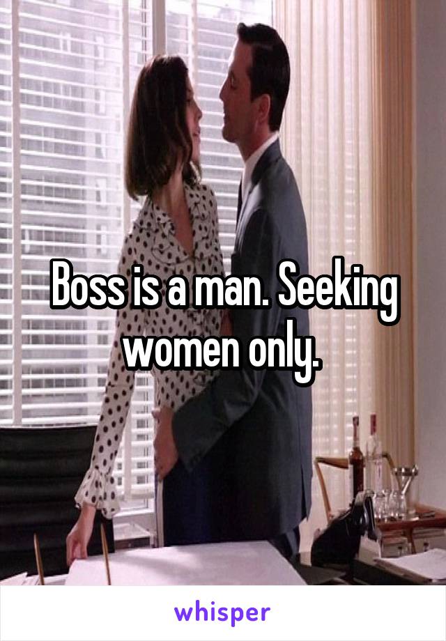 Boss is a man. Seeking women only. 