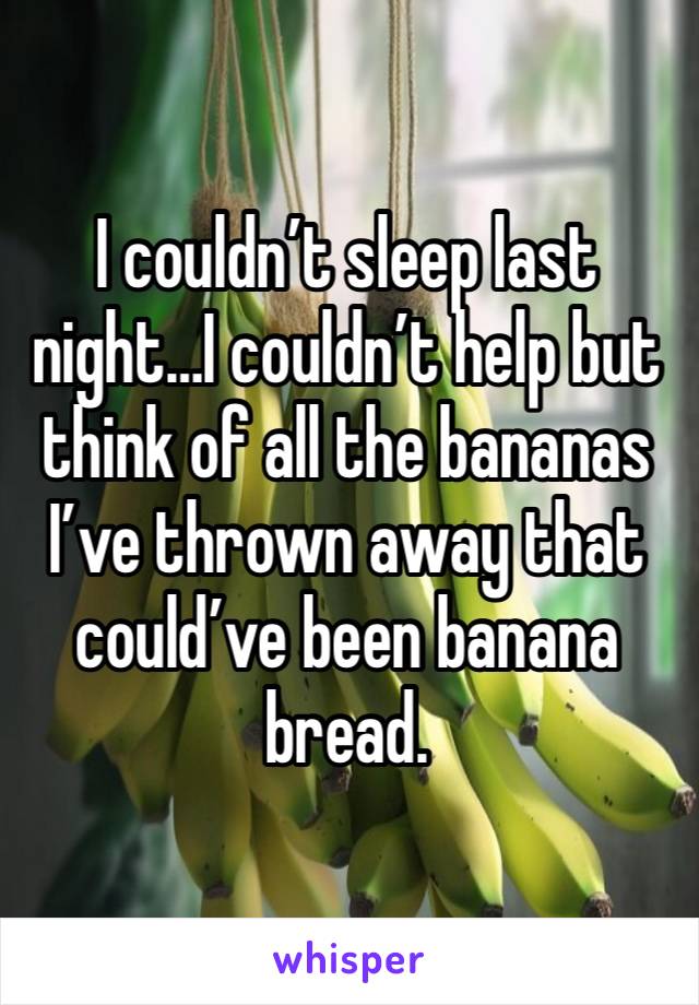 I couldn’t sleep last night…I couldn’t help but think of all the bananas I’ve thrown away that could’ve been banana bread. 