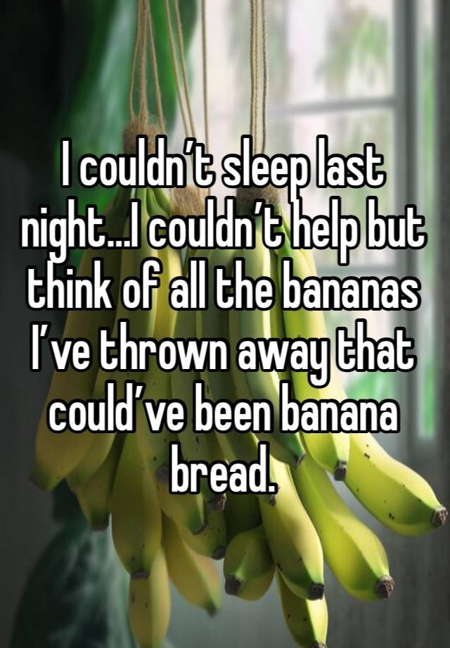 I couldn’t sleep last night…I couldn’t help but think of all the bananas I’ve thrown away that could’ve been banana bread. 